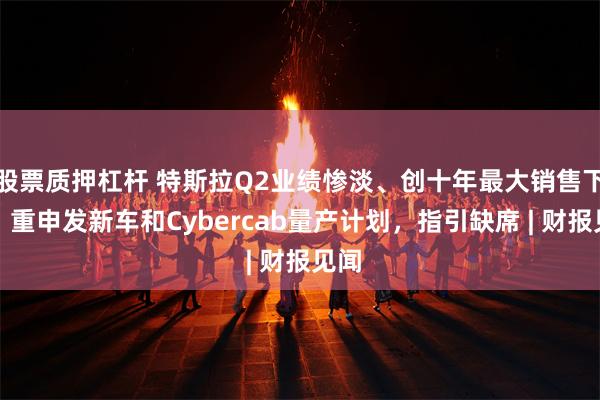 股票质押杠杆 特斯拉Q2业绩惨淡、创十年最大销售下滑，重申发新车和Cybercab量产计划，指引缺席 | 财报见闻