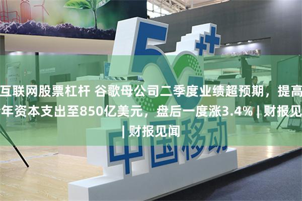 互联网股票杠杆 谷歌母公司二季度业绩超预期，提高全年资本支出至850亿美元，盘后一度涨3.4% | 财报见闻