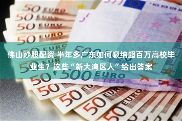 佛山炒股配资 半年多广东如何吸纳超百万高校毕业生？这些“新大湾区人”给出答案