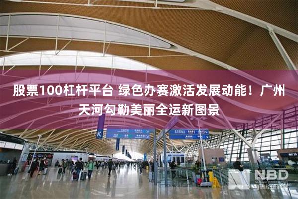 股票100杠杆平台 绿色办赛激活发展动能！广州天河勾勒美丽全运新图景