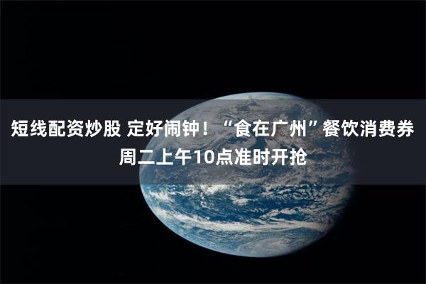 短线配资炒股 定好闹钟！“食在广州”餐饮消费券周二上午10点准时开抢