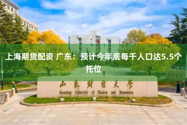 上海期货配资 广东：预计今年底每千人口达5.5个托位
