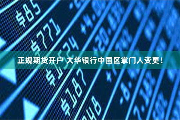 正规期货开户 大华银行中国区掌门人变更！