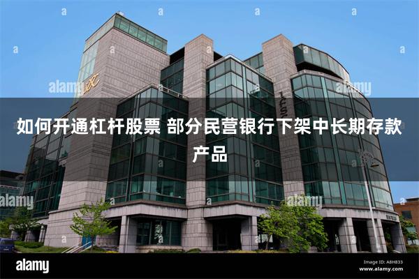 如何开通杠杆股票 部分民营银行下架中长期存款产品