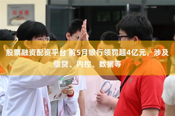 股票融资配资平台 前5月银行领罚超4亿元，涉及信贷、内控、数据等