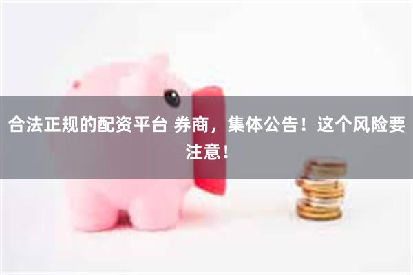 合法正规的配资平台 券商，集体公告！这个风险要注意！