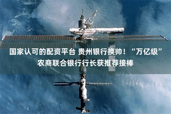 国家认可的配资平台 贵州银行换帅！“万亿级”农商联合银行行长获推荐接棒