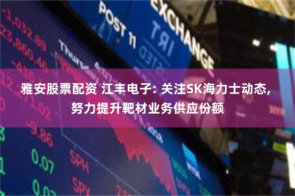 雅安股票配资 江丰电子: 关注SK海力士动态, 努力提升靶材业务供应份额