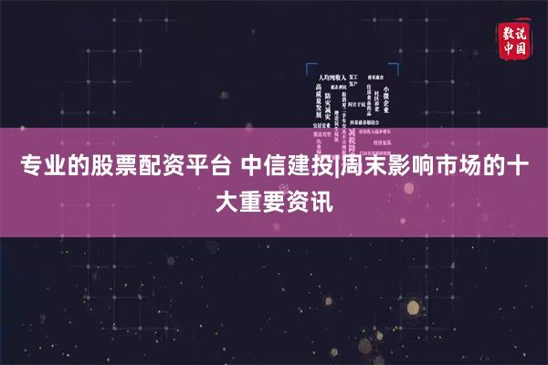 专业的股票配资平台 中信建投|周末影响市场的十大重要资讯