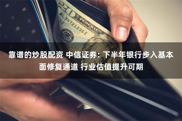 靠谱的炒股配资 中信证券: 下半年银行步入基本面修复通道 行业估值提升可期