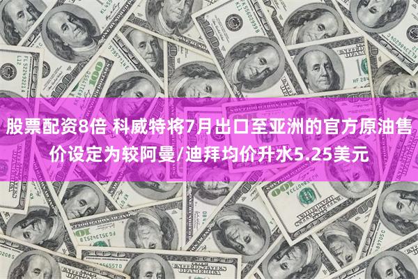 股票配资8倍 科威特将7月出口至亚洲的官方原油售价设定为较阿曼/迪拜均价升水5.25美元