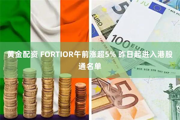 黄金配资 FORTIOR午前涨超5% 昨日起进入港股通名单