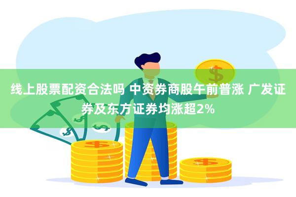 线上股票配资合法吗 中资券商股午前普涨 广发证券及东方证券均涨超2%