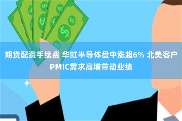 期货配资手续费 华虹半导体盘中涨超6% 北美客户PMIC需求高增带动业绩