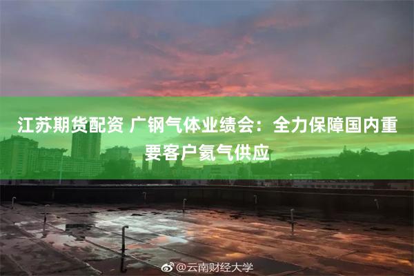 江苏期货配资 广钢气体业绩会：全力保障国内重要客户氦气供应