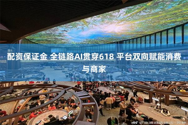 配资保证金 全链路AI贯穿618 平台双向赋能消费与商家