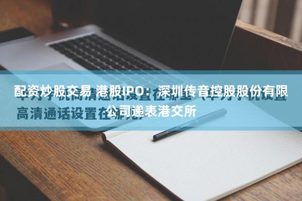 配资炒股交易 港股IPO：深圳传音控股股份有限公司递表港交所