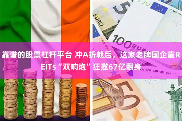靠谱的股票杠杆平台 冲A折戟后，这家老牌国企靠REITs“双响炮”狂揽67亿翻身