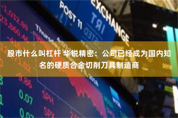 股市什么叫杠杆 华锐精密：公司已经成为国内知名的硬质合金切削刀具制造商