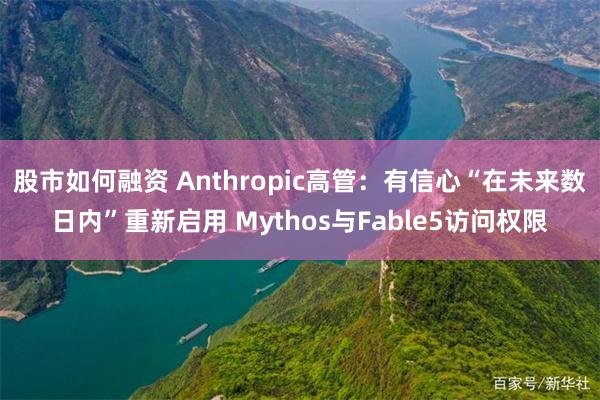 股市如何融资 Anthropic高管：有信心“在未来数日内”重新启用 Mythos与Fable5访问权限