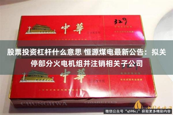 股票投资杠杆什么意思 恒源煤电最新公告:拟关停部分火电机组并注销相关子公司
