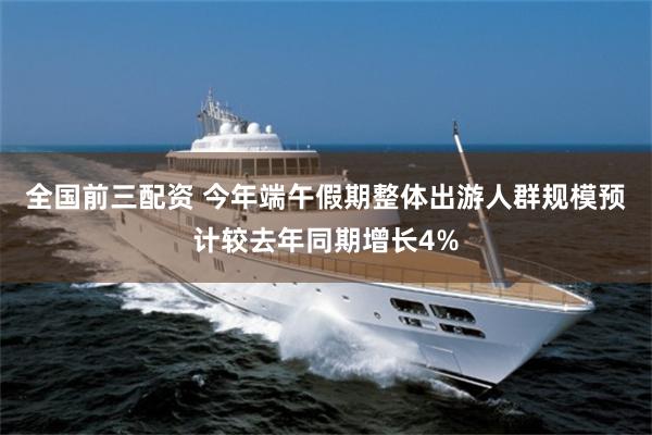 全国前三配资 今年端午假期整体出游人群规模预计较去年同期增长4%