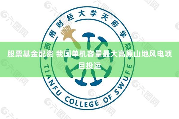 股票基金配资 我国单机容量最大高原山地风电项目投运