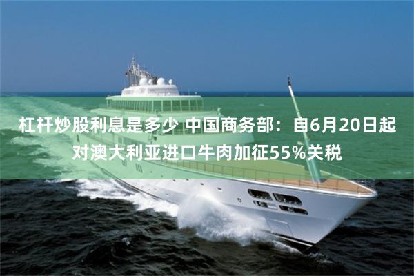 杠杆炒股利息是多少 中国商务部：自6月20日起对澳大利亚进口牛肉加征55%关税