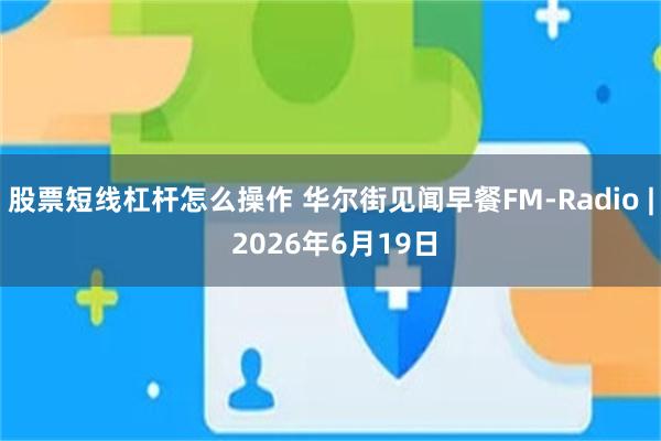 股票短线杠杆怎么操作 华尔街见闻早餐FM-Radio | 2026年6月19日