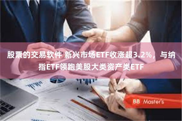 股票的交易软件 新兴市场ETF收涨超3.2%，与纳指ETF领跑美股大类资产类ETF