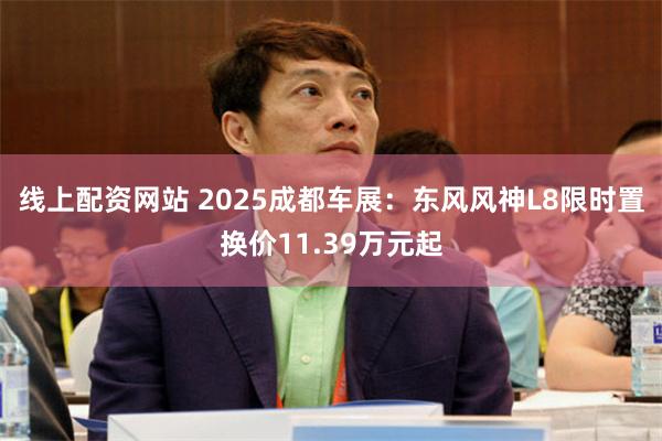 线上配资网站 2025成都车展：东风风神L8限时置换价11.39万元起