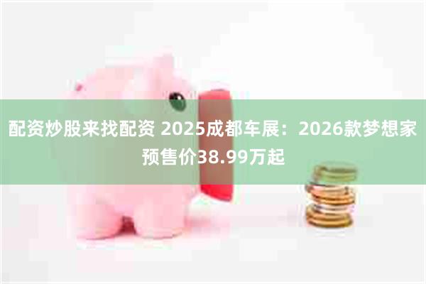 配资炒股来找配资 2025成都车展：2026款梦想家预售价38.99万起