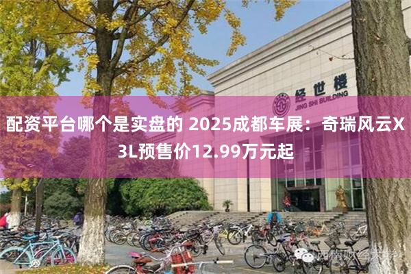 配资平台哪个是实盘的 2025成都车展：奇瑞风云X3L预售价12.99万元起