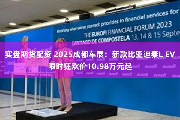 实盘期货配资 2025成都车展：新款比亚迪秦L EV限时狂欢价10.98万元起