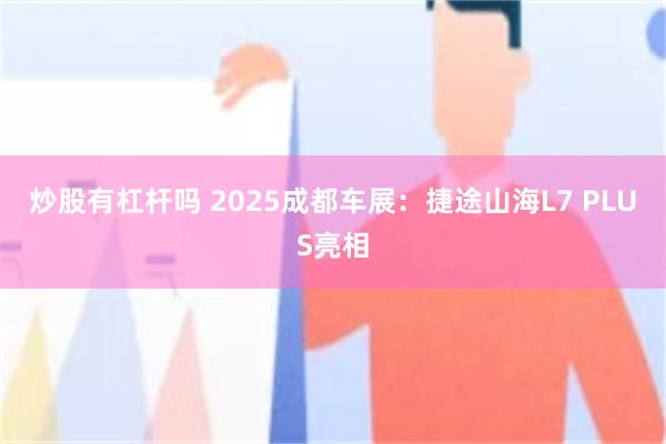 炒股有杠杆吗 2025成都车展：捷途山海L7 PLUS亮相