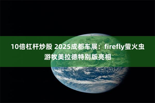 10倍杠杆炒股 2025成都车展：firefly萤火虫游牧美拉德特别版亮相