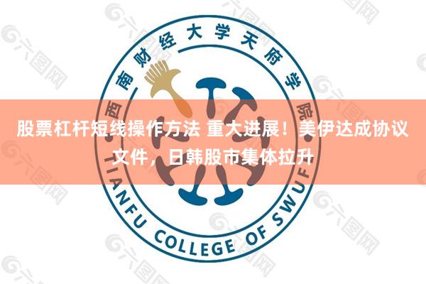 股票杠杆短线操作方法 重大进展！美伊达成协议文件，日韩股市集体拉升
