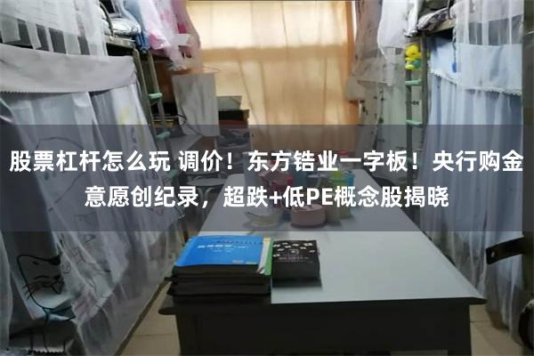 股票杠杆怎么玩 调价！东方锆业一字板！央行购金意愿创纪录，超跌+低PE概念股揭晓