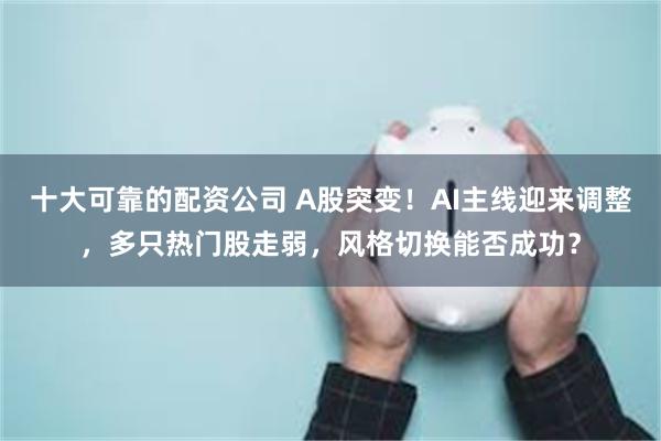 十大可靠的配资公司 A股突变！AI主线迎来调整，多只热门股走弱，风格切换能否成功？