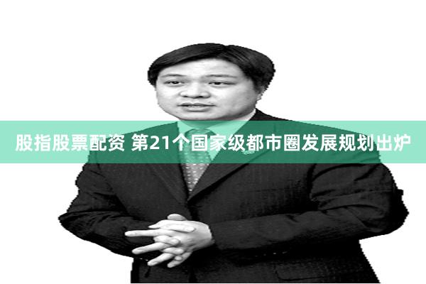 股指股票配资 第21个国家级都市圈发展规划出炉