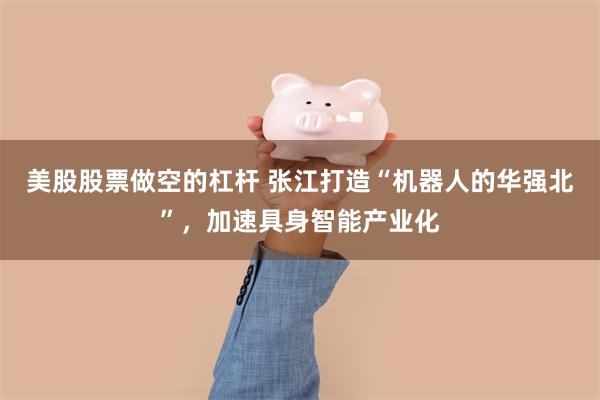 美股股票做空的杠杆 张江打造“机器人的华强北”，加速具身智能产业化