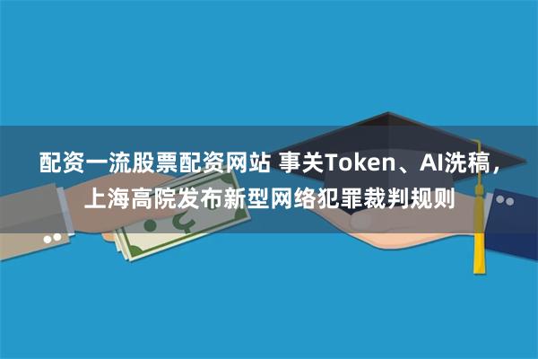 配资一流股票配资网站 事关Token、AI洗稿，上海高院发布新型网络犯罪裁判规则