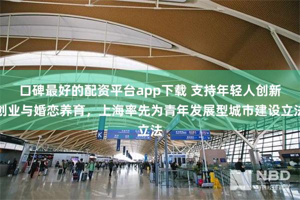 口碑最好的配资平台app下载 支持年轻人创新创业与婚恋养育，上海率先为青年发展型城市建设立法