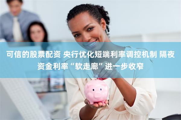 可信的股票配资 央行优化短端利率调控机制 隔夜资金利率“软走廊”进一步收窄