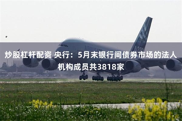 炒股杠杆配资 央行：5月末银行间债券市场的法人机构成员共3818家