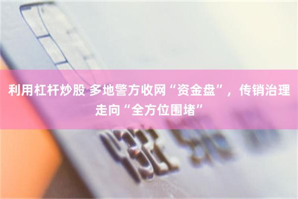 利用杠杆炒股 多地警方收网“资金盘”，传销治理走向“全方位围堵”