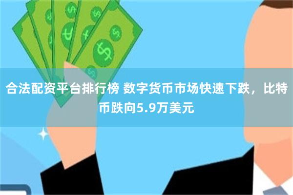 合法配资平台排行榜 数字货币市场快速下跌，比特币跌向5.9万美元
