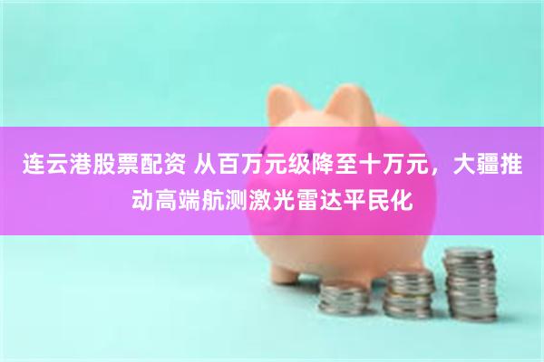 连云港股票配资 从百万元级降至十万元，大疆推动高端航测激光雷达平民化