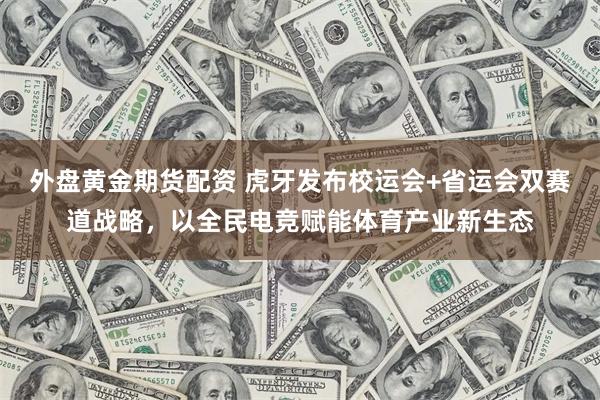 外盘黄金期货配资 虎牙发布校运会+省运会双赛道战略，以全民电竞赋能体育产业新生态