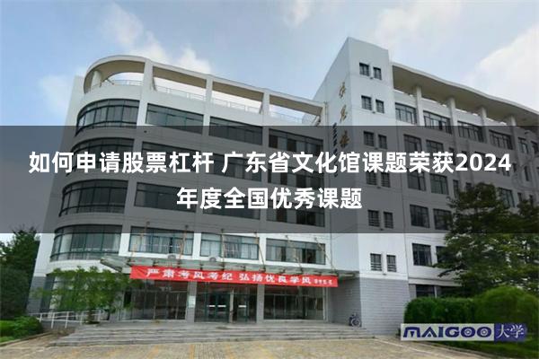 如何申请股票杠杆 广东省文化馆课题荣获2024年度全国优秀课题